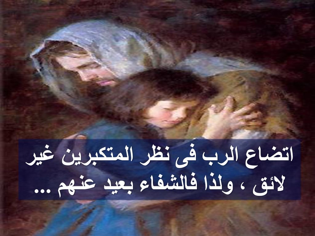 اتضاع الرب فى نظر المتكبرين غير لائق ، ولذا فالشفاء بعيد عنهم ...