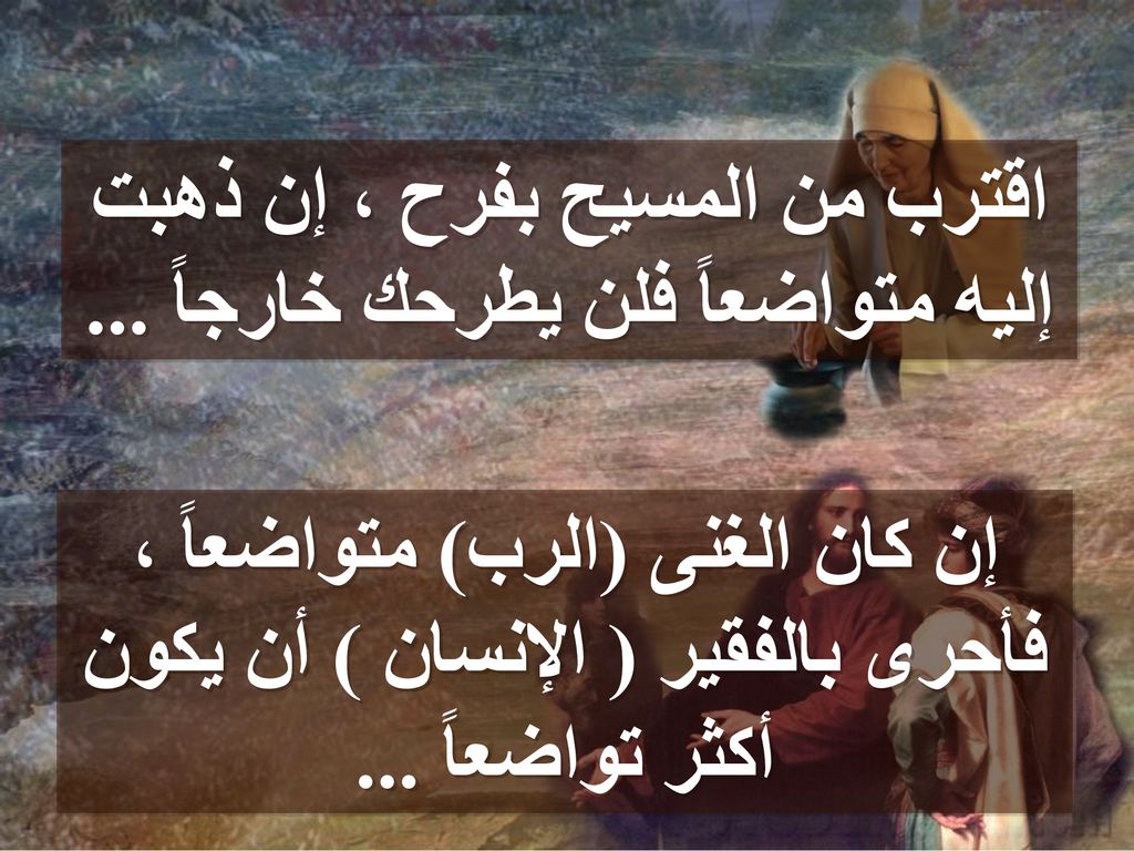 اقترب من المسيح بفرح ، إن ذهبت إليه متواضعاً فلن يطرحك خارجاً ...