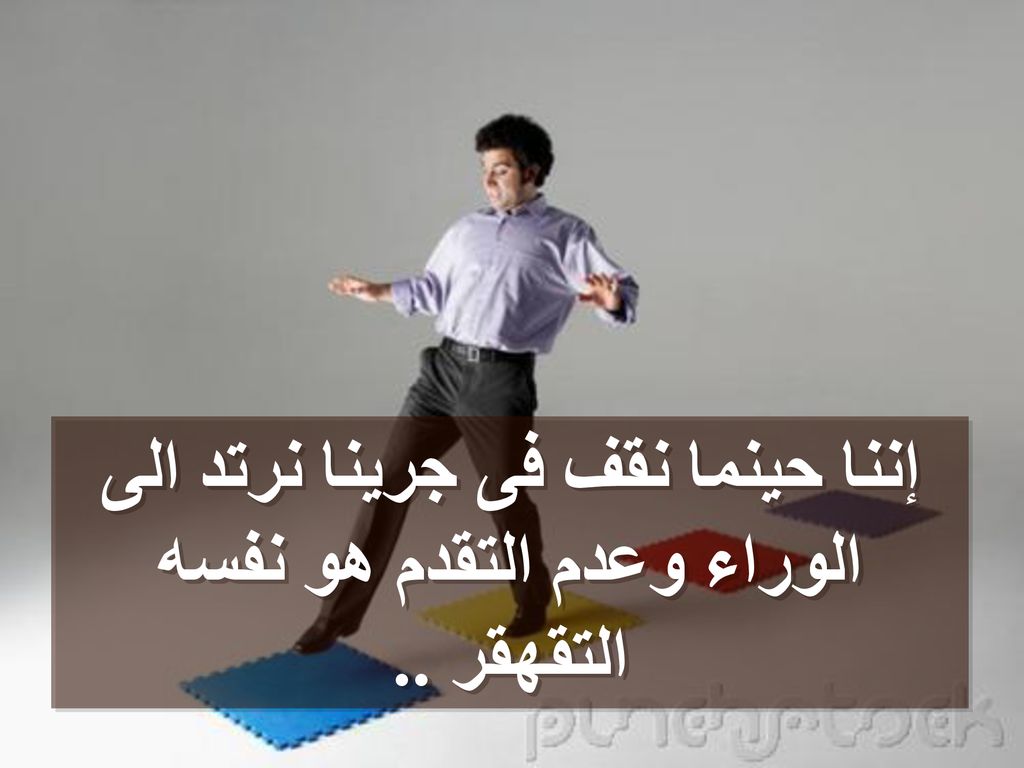 إننا حينما نقف فى جرينا نرتد الى الوراء وعدم التقدم هو نفسه التقهقر ..