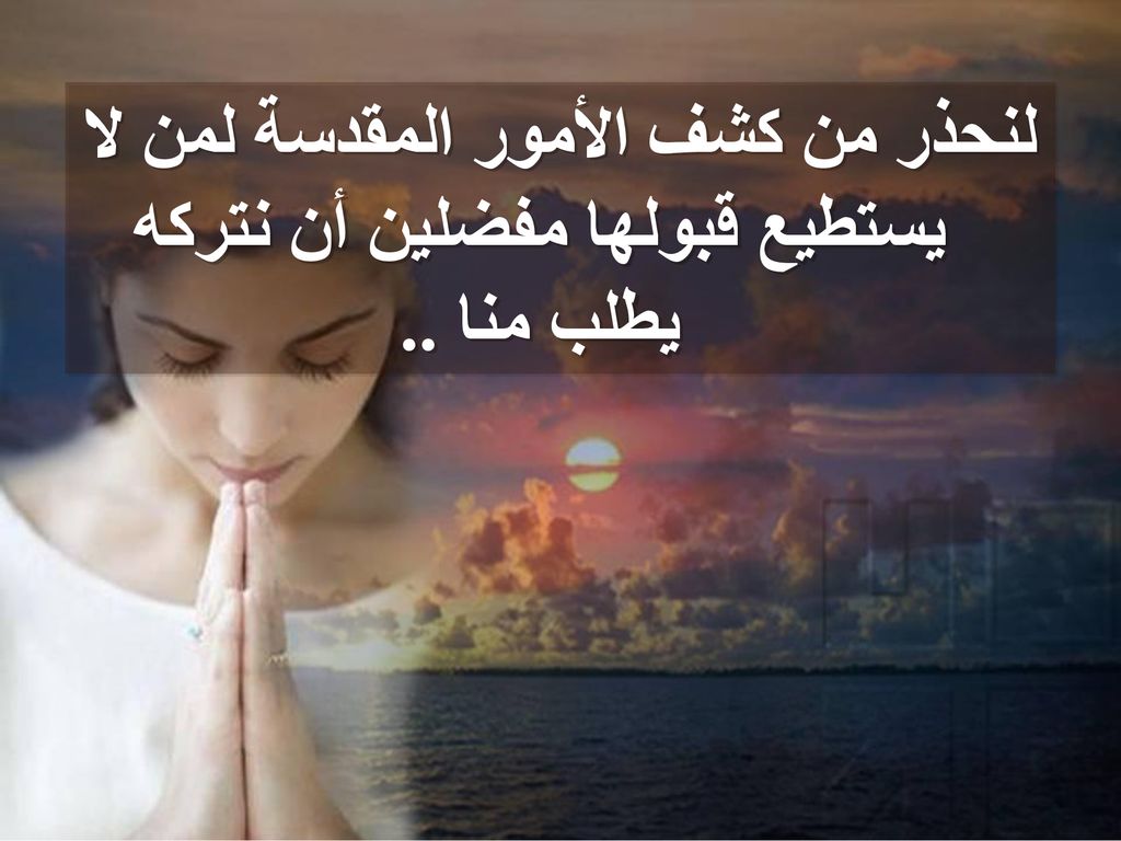 لنحذر من كشف الأمور المقدسة لمن لا يستطيع قبولها مفضلين أن نتركه يطلب منا ..