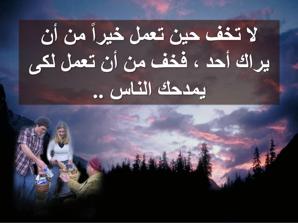 لا تخف حين تعمل خيراً من أن يراك أحد ، فخف من أن تعمل لكى يمدحك الناس ..