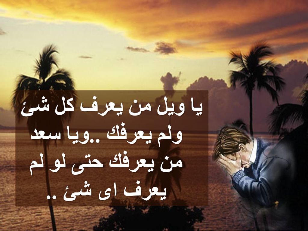 يا ويل من يعرف كل شئ ولم يعرفك ..ويا سعد من يعرفك حتى لو لم يعرف اى شئ ..
