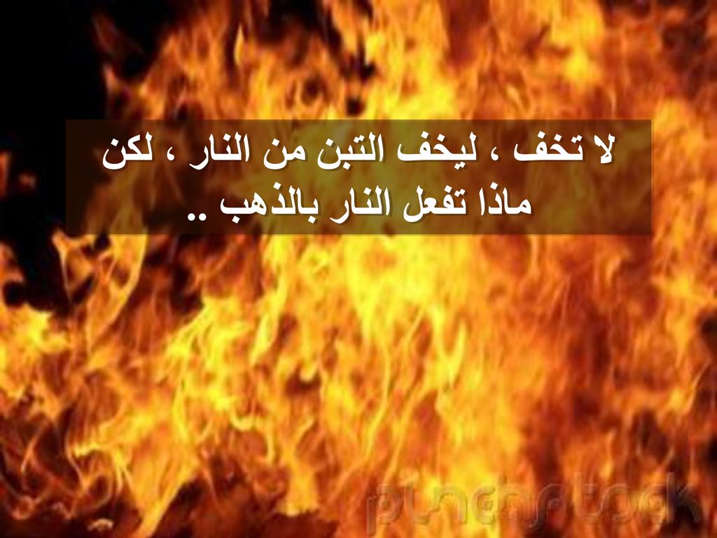 لا تخف ، ليخف التبن من النار ، لكن ماذا تفعل النار بالذهب ..