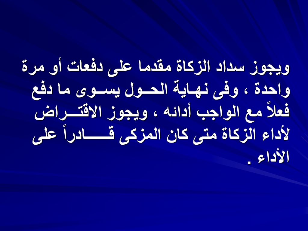 ويجوز سداد الزكاة مقدما على دفعات أو مرة واحدة ، وفى نهـاية الحــول يســوى ما دفع فعلاً مع الواجب أدائه ، ويجوز الاقتـــراض لأداء الزكاة متى كان المزكى قــــــادراً على الأداء .