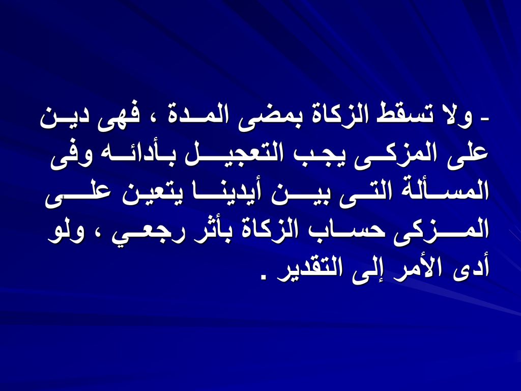 - ولا تسقط الزكاة بمضى المــدة ، فهى ديــن على المزكــى يجـب التعجيــــل بـأدائــه وفى المســألة التــى بيــــن أيدينـــا يتعيـن علــــى المــــزكى حســاب الزكاة بأثر رجعــي ، ولو أدى الأمر إلى التقدير .