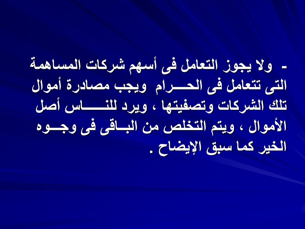 - ولا يجوز التعامل فى أسهم شركات المساهمة التى تتعامل فى الحــــرام ويجب مصادرة أموال تلك الشركات وتصفيتها ، ويرد للنــــــاس أصل الأموال ، ويتم التخلص من البــاقى فى وجـــوه الخير كما سبق الإيضاح .
