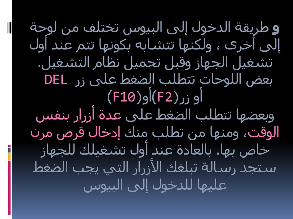 و طريقة الدخول إلى البيوس تختلف من لوحة إلى أخرى ، ولكنها تتشابه بكونها تتم عند أول تشغيل الجهاز وقبل تحميل نظام التشغيل.