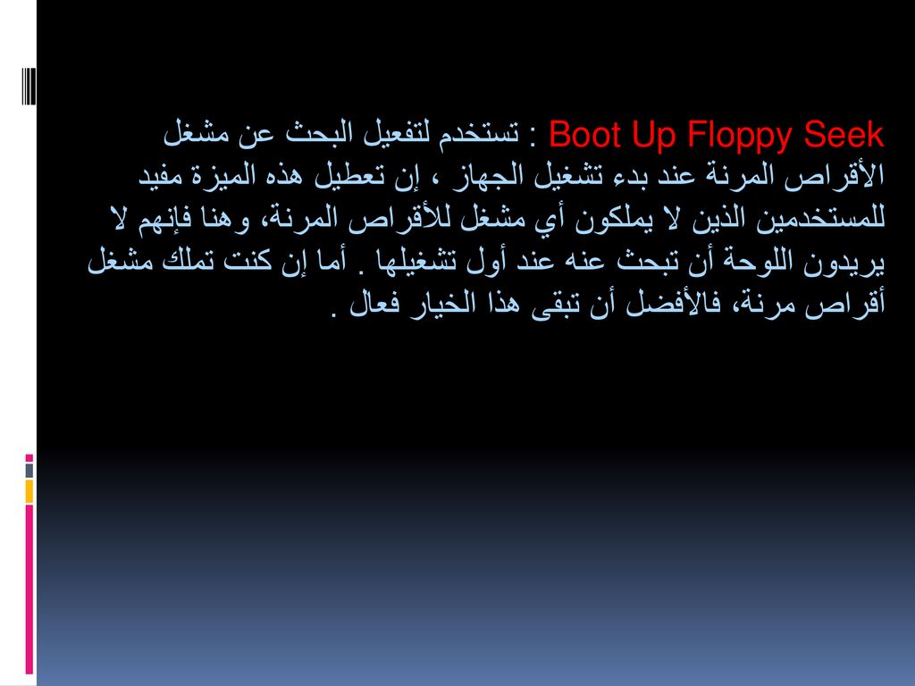 Boot Up Floppy Seek : تستخدم لتفعيل البحث عن مشغل الأقراص المرنة عند بدء تشغيل الجهاز ، إن تعطيل هذه الميزة مفيد للمستخدمين الذين لا يملكون أي مشغل للأقراص المرنة، وهنا فإنهم لا يريدون اللوحة أن تبحث عنه عند أول تشغيلها .