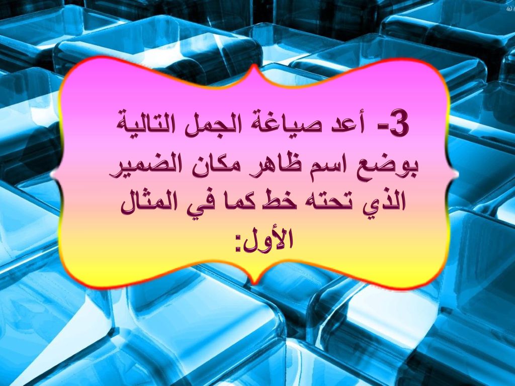3- أعد صياغة الجمل التالية بوضع اسم ظاهر مكان الضمير الذي تحته خط كما في المثال الأول: