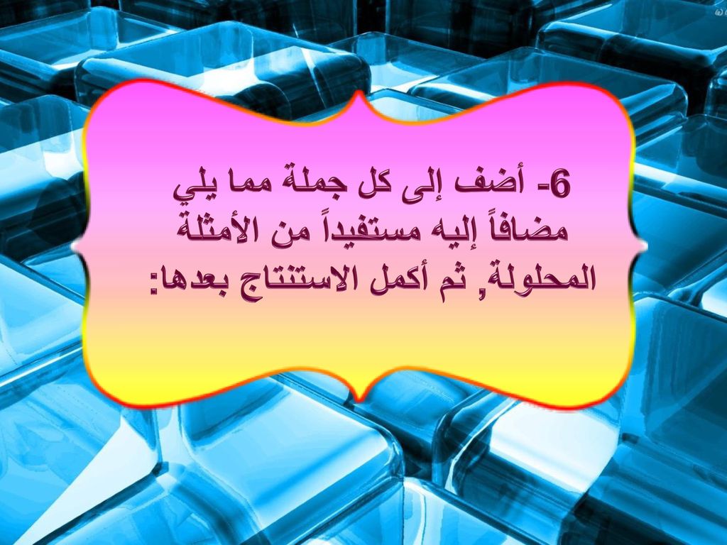 6- أضف إلى كل جملة مما يلي مضافاً إليه مستفيداً من الأمثلة المحلولة, ثم أكمل الاستنتاج بعدها: