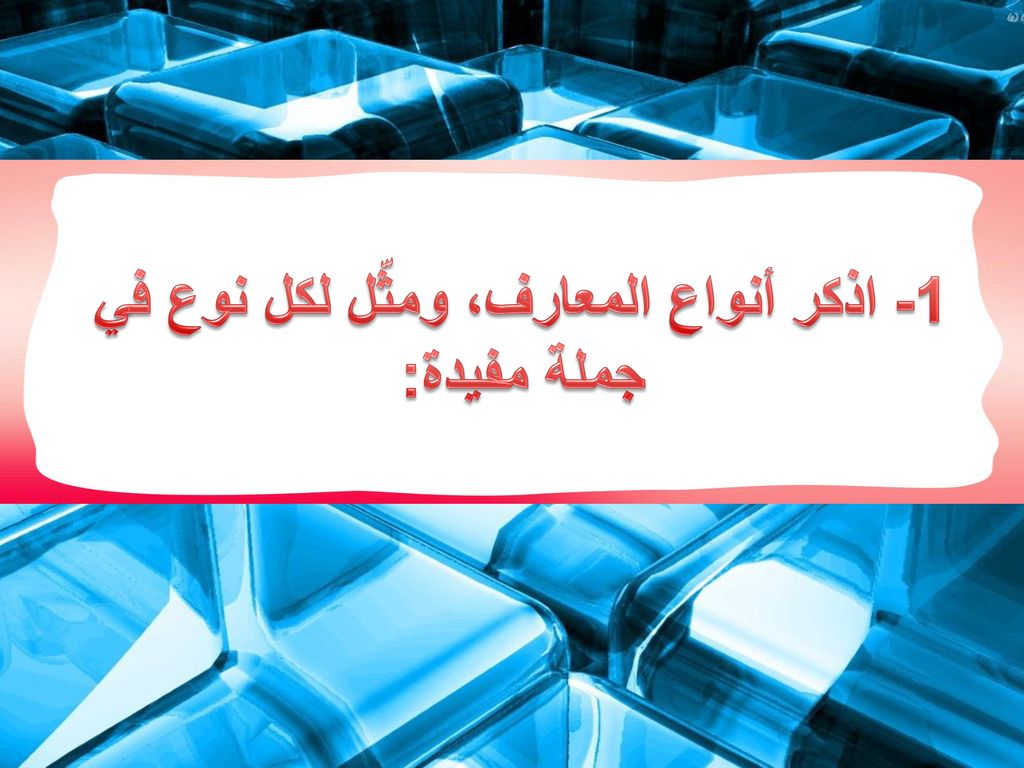 1- اذكر أنواع المعارف، ومثّل لكل نوع في جملة مفيدة: