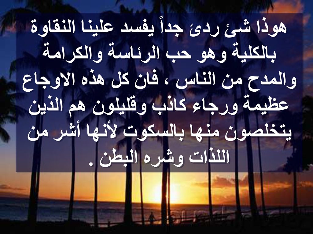 هوذا شئ ردئ جداً يفسد علينا النقاوة بالكلية وهو حب الرئاسة والكرامة والمدح من الناس ، فان كل هذه الاوجاع عظيمة ورجاء كاذب وقليلون هم الذين يتخلصون منها بالسكوت لأنها أشر من اللذات وشره البطن .