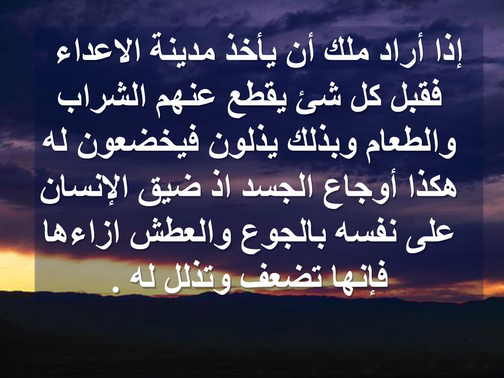 إذا أراد ملك أن يأخذ مدينة الاعداء فقبل كل شئ يقطع عنهم الشراب والطعام وبذلك يذلون فيخضعون له هكذا أوجاع الجسد اذ ضيق الإنسان على نفسه بالجوع والعطش ازاءها فإنها تضعف وتذلل له .