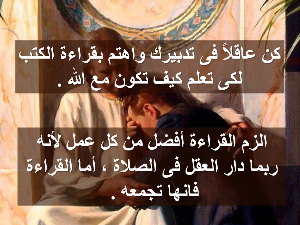 كن عاقلاً فى تدبيرك واهتم بقراءة الكتب لكى تعلم كيف تكون مع الله .