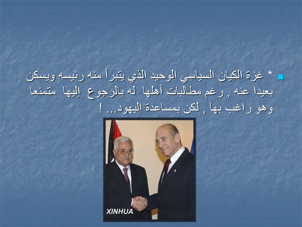 * غزة الكيان السياسي الوحيد الذي يتبرأ منه رئيسه ويسكن بعيدا عنه , رغم مطالبات أهلها له بالرجوع إليها متمنعا وهو راغب بها , لكن بمساعدة اليهود...