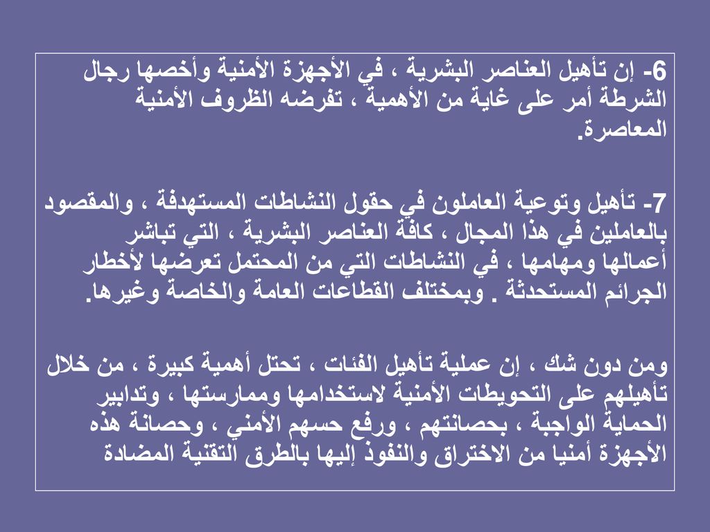 6- إن تأهيل العناصر البشرية ، في الأجهزة الأمنية وأخصها رجال الشرطة أمر على غاية من الأهمية ، تفرضه الظروف الأمنية المعاصرة.