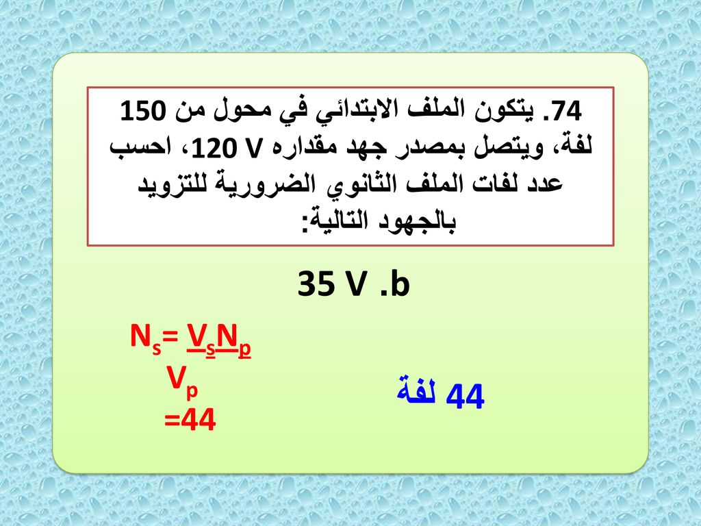 74. يتكون الملف الابتدائي في محول من 150 لفة، ويتصل بمصدر جهد مقداره 120 V، احسب عدد لفات الملف الثانوي الضرورية للتزويد بالجهود التالية:
