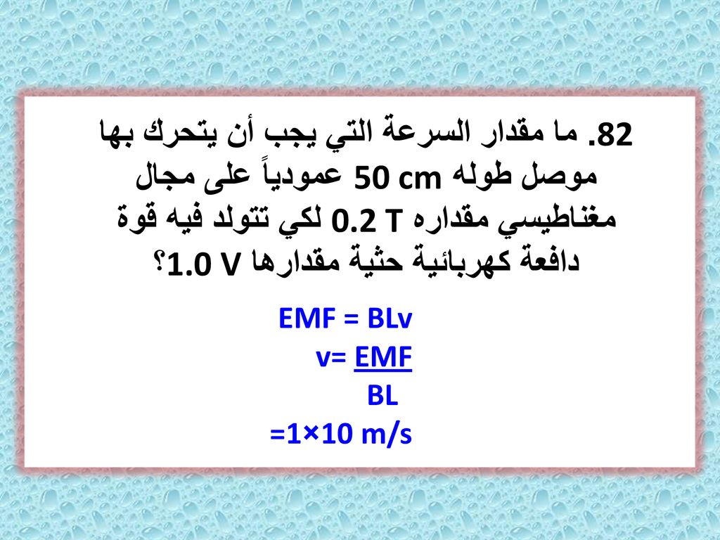 82. ما مقدار السرعة التي يجب أن يتحرك بها موصل طوله 50 cm عمودياً على مجال مغناطيسي مقداره 0.2 T لكي تتولد فيه قوة دافعة كهربائية حثية مقدارها 1.0 V؟