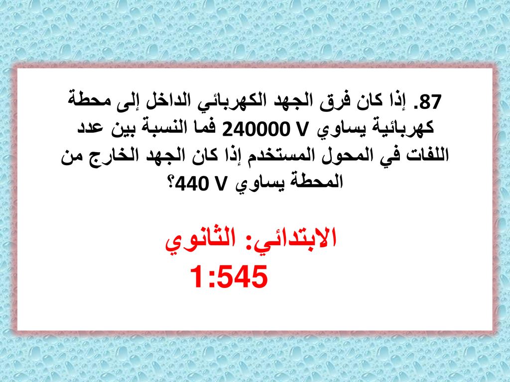 87. إذا كان فرق الجهد الكهربائي الداخل إلى محطة كهربائية يساوي V فما النسبة بين عدد اللفات في المحول المستخدم إذا كان الجهد الخارج من المحطة يساوي 440 V؟