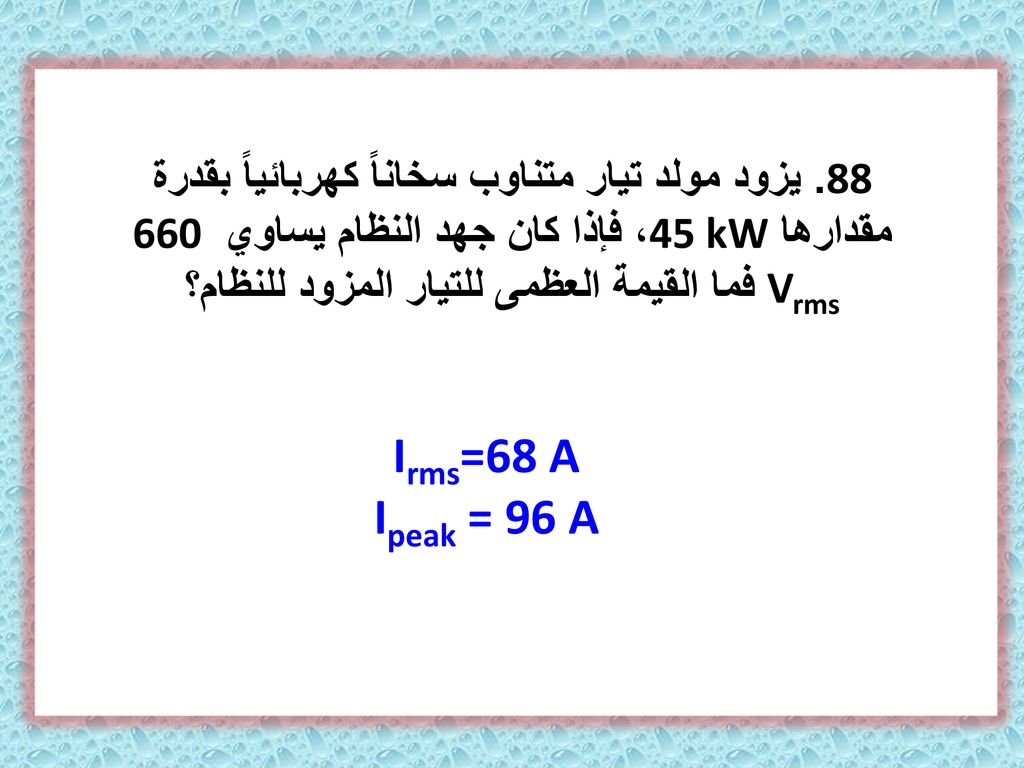 88. يزود مولد تيار متناوب سخاناً كهربائياً بقدرة مقدارها 45 kW، فإذا كان جهد النظام يساوي 660 Vrms فما القيمة العظمى للتيار المزود للنظام؟