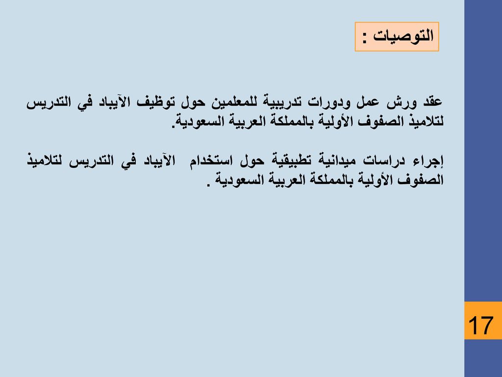 التوصيات : عقد ورش عمل ودورات تدريبية للمعلمين حول توظيف الآيباد في التدريس لتلاميذ الصفوف الأولية بالمملكة العربية السعودية.