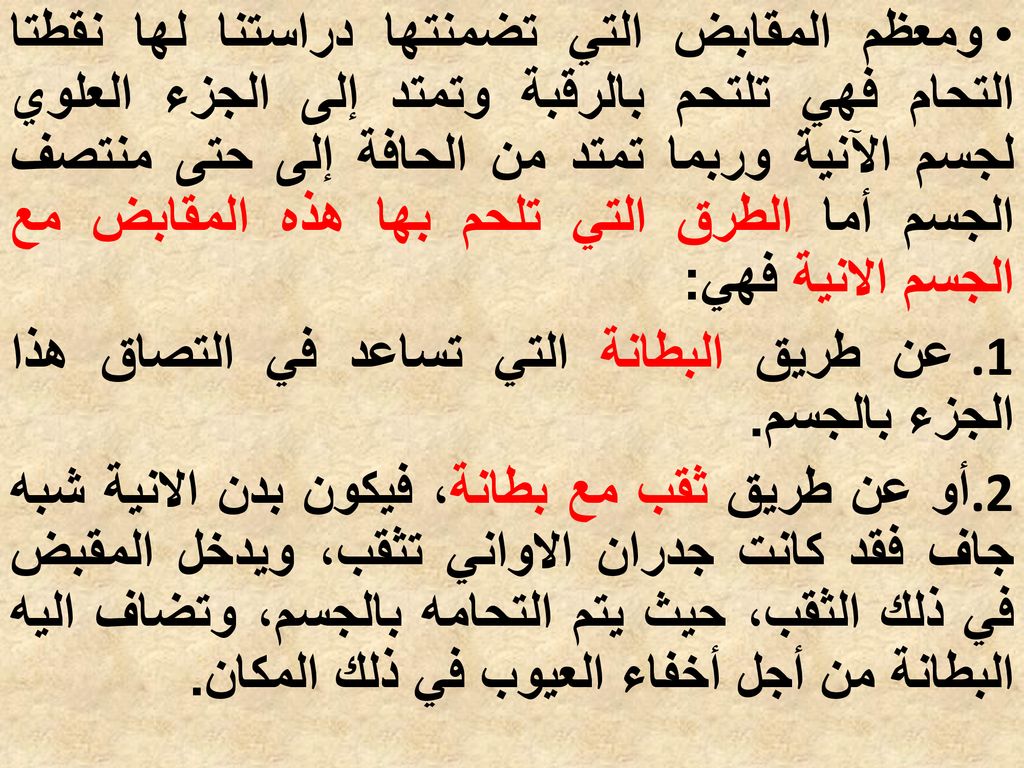 ومعظم المقابض التي تضمنتها دراستنا لها نقطتا التحام فهي تلتحم بالرقبة وتمتد إلى الجزء العلوي لجسم الآنية وربما تمتد من الحافة إلى حتى منتصف الجسم أما الطرق التي تلحم بها هذه المقابض مع الجسم الانية فهي:
