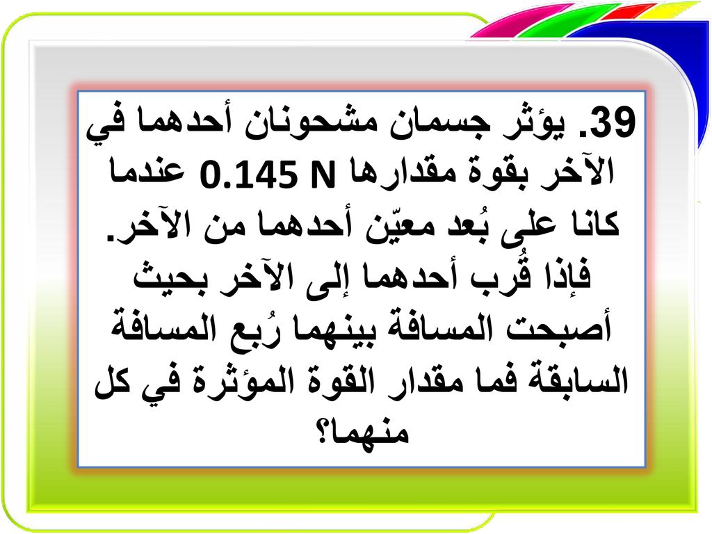 39. يؤثر جسمان مشحونان أحدهما في الآخر بقوة مقدارها 0