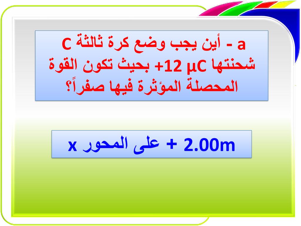 a - أين يجب وضع كرة ثالثة C شحنتها +12 µC بحيث تكون القوة المحصلة المؤثرة فيها صفراً؟