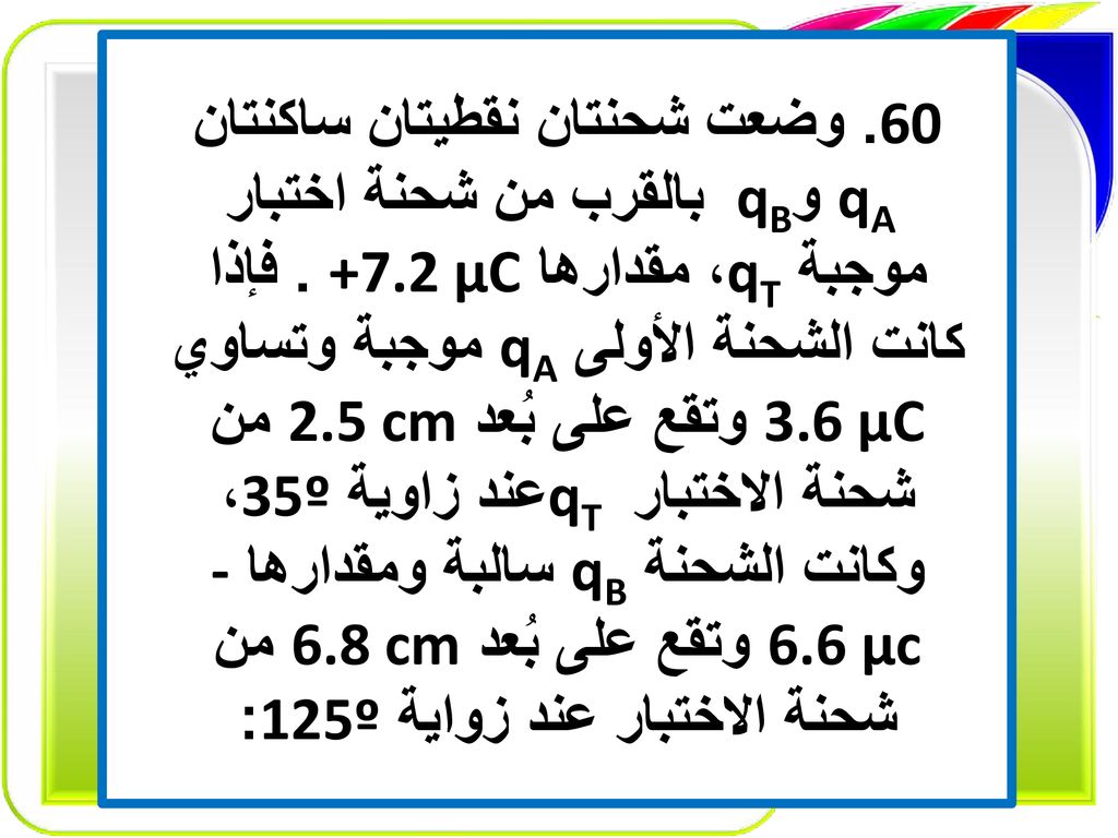 60. وضعت شحنتان نقطيتان ساكنتان qA و qB بالقرب من شحنة اختبار موجبة qT، مقدارها +7.2 µC .