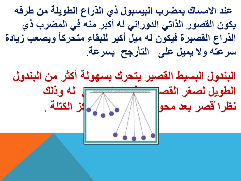 عند الامساك بمضرب البيسبول ذي الذراع الطويلة من طرفه يكون القصور الذاتي الدوراني له أكبر منه في المضرب ذي الذراع القصيرة فيكون له ميل أكبر للبقاء متحركاً ويصعب زيادة سرعته ولا يميل على التأرجح بسرعة.