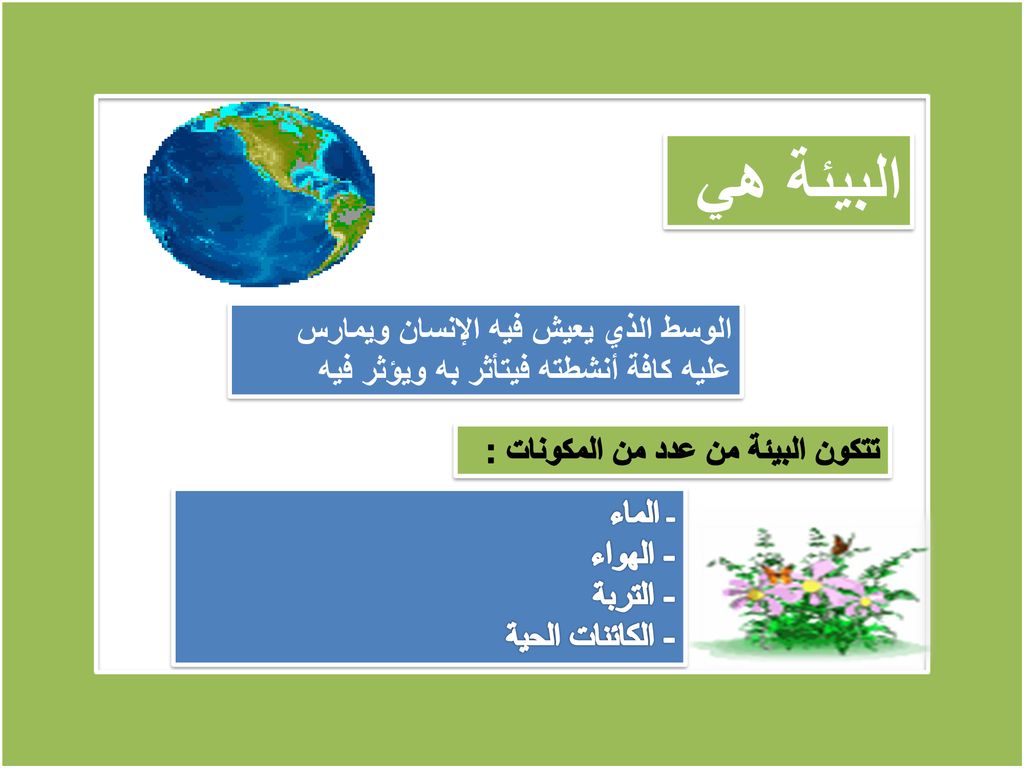 البيئة هي الوسط الذي يعيش فيه الإنسان ويمارس عليه كافة أنشطته فيتأثر به ويؤثر فيه. تتكون البيئة من عدد من المكونات :