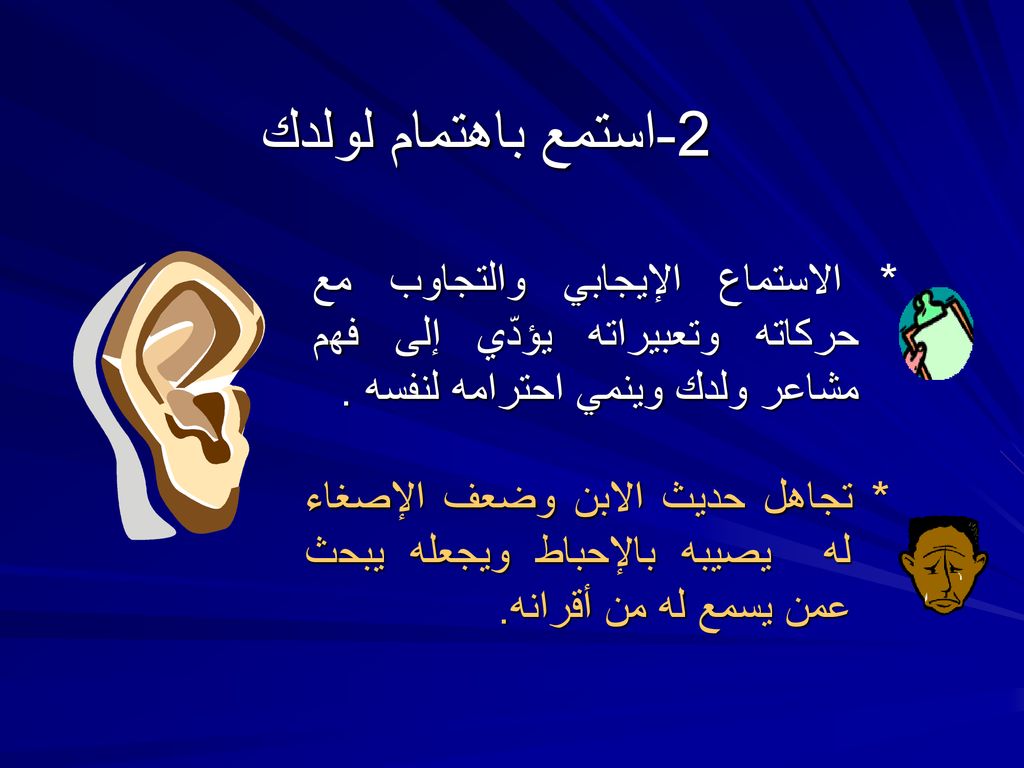 2-استمع باهتمام لولدك * الاستماع الإيجابي والتجاوب مع حركاته وتعبيراته يؤدّي إلى فهم مشاعر ولدك وينمي احترامه لنفسه .
