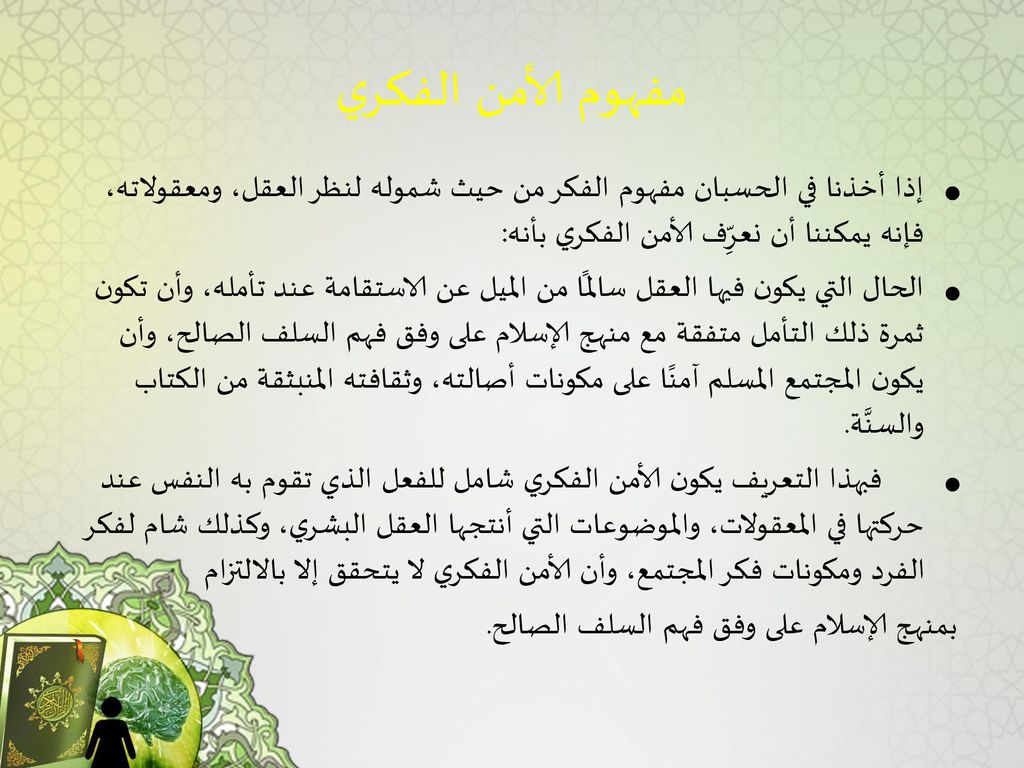 مفهوم الأمن الفكري إذا أخذنا في الحسبان مفهوم الفكر من حيث شموله لنظر العقل، ومعقولاته، فإنه يمكننا أن نعرِّف الأمن الفكري بأنه: