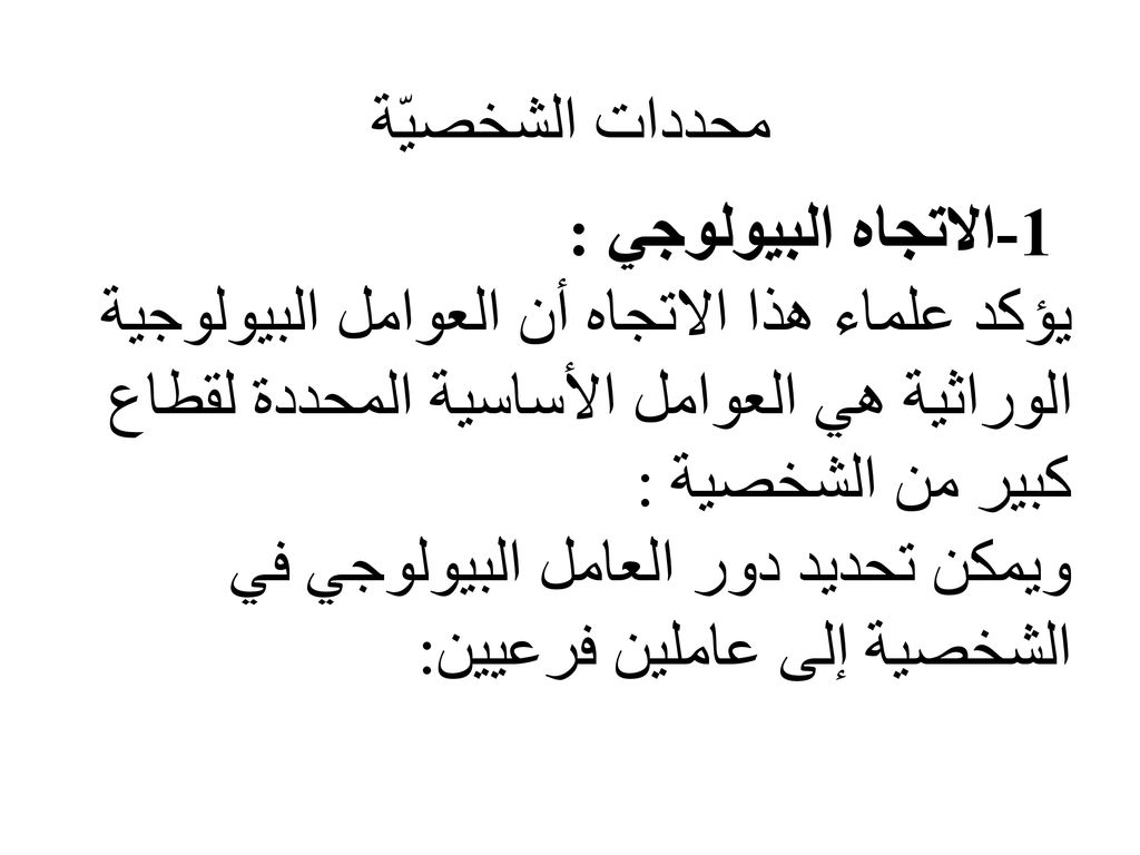 1-الاتجاه البيولوجي : يؤكد علماء هذا الاتجاه أن العوامل البيولوجية الوراثية هي العوامل الأساسية المحددة لقطاع كبير من الشخصية : ويمكن تحديد دور العامل البيولوجي في الشخصية إلى عاملين فرعيين:
