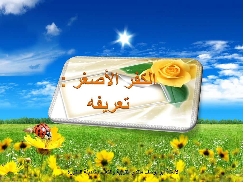 الكفر الأصغر : تعريفه الأستاذ أبو يوسف منتدى التربية والتعليم بالمدينة المنورة لا تنسونا من صالح دعائكم.