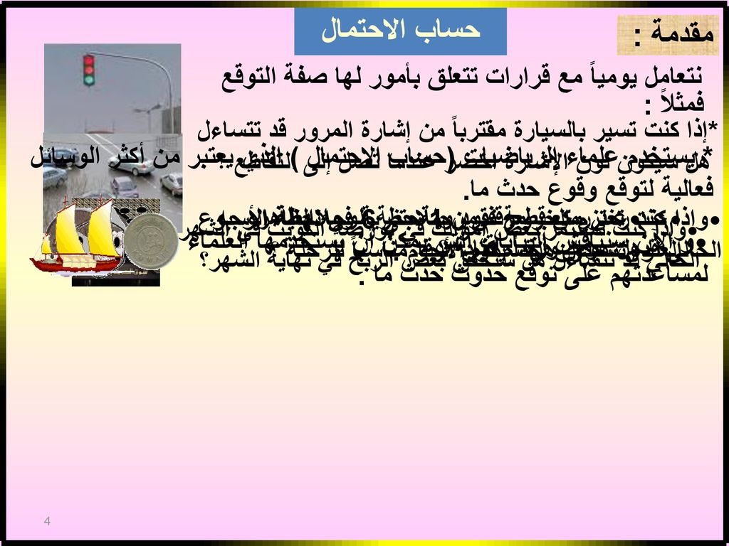 حساب الاحتمال مقدمة : نتعامل يومياً مع قرارات تتعلق بأمور لها صفة التوقع. فمثلاً : *إذا كنت تسير بالسيارة مقترباً من إشارة المرور قد تتساءل.