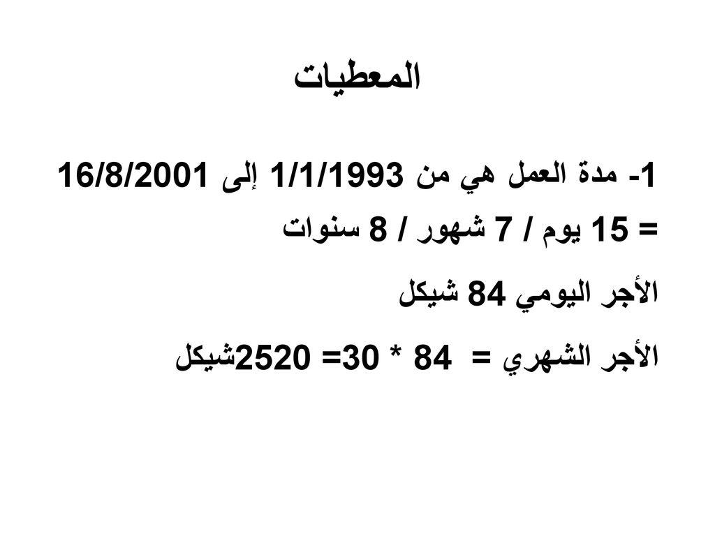 المعطيات 1- مدة العمل هي من 1/1/1993 إلى 16/8/2001 = 15 يوم / 7 شهور / 8 سنوات الأجر اليومي 84 شيكل الأجر الشهري = 84 * 30= 2520شيكل