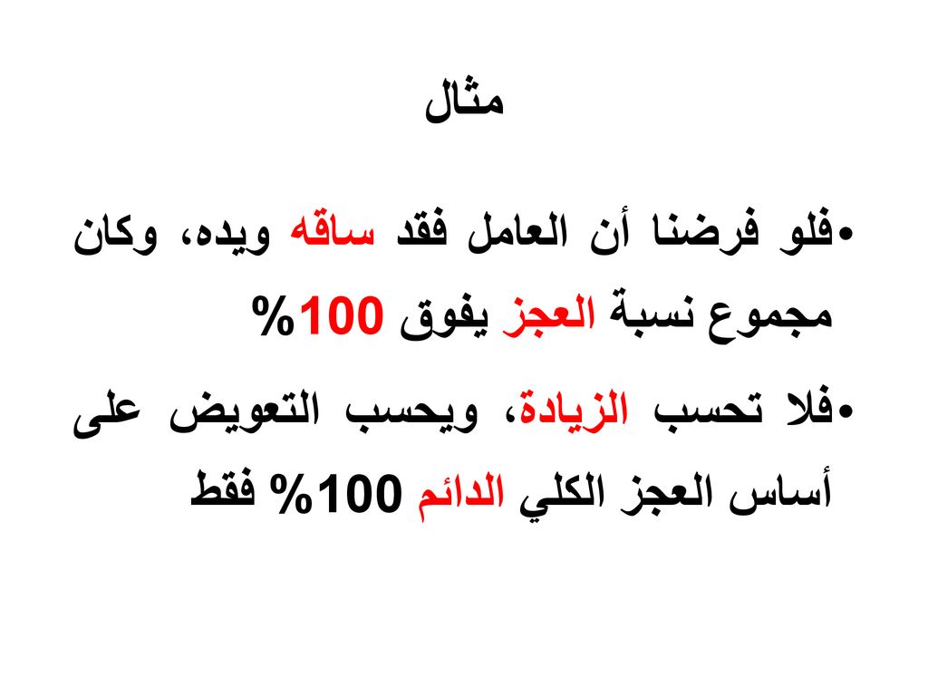 مثال فلو فرضنا أن العامل فقد ساقه ويده، وكان مجموع نسبة العجز يفوق 100% فلا تحسب الزيادة، ويحسب التعويض على أساس العجز الكلي الدائم 100% فقط.
