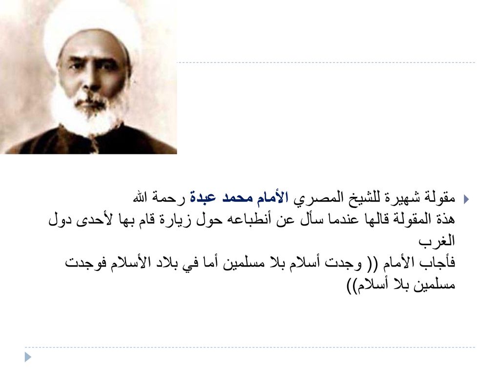 مقولة شهيرة للشيخ المصري الأمام محمد عبدة رحمة الله هذة المقولة قالها عندما سأل عن أنطباعه حول زيارة قام بها لأحدى دول الغرب فأجاب الأمام (( وجدت أسلام بلا مسلمين أما في بلاد الأسلام فوجدت مسلمين بلا أسلام))