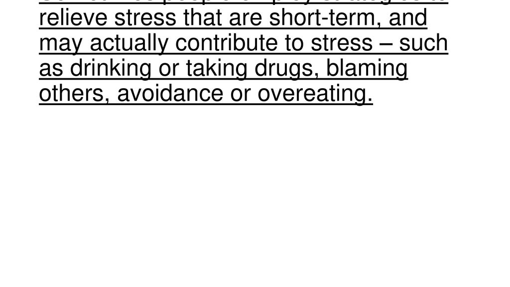 Sometimes people employ strategies to relieve stress that are short-term, and may actually contribute to stress – such as drinking or taking drugs, blaming others, avoidance or overeating.