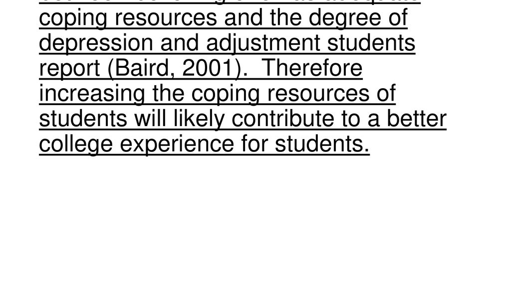 Research conducted at Trinity College Dublin found an inverse relationship between believing one has adequate coping resources and the degree of depression and adjustment students report (Baird, 2001).
