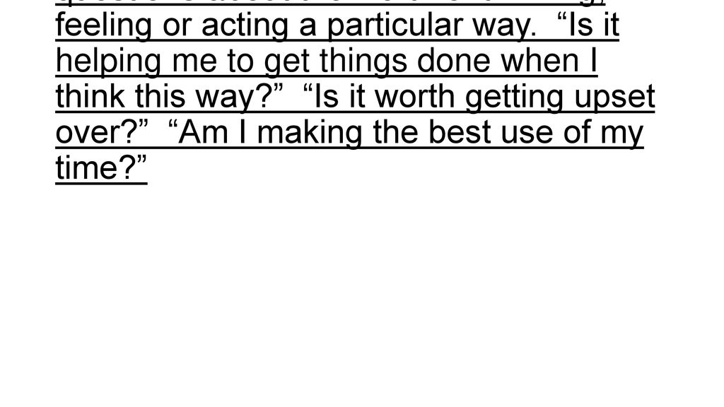 Cost-benefit analysis – asking yourself questions about the worth of thinking, feeling or acting a particular way.