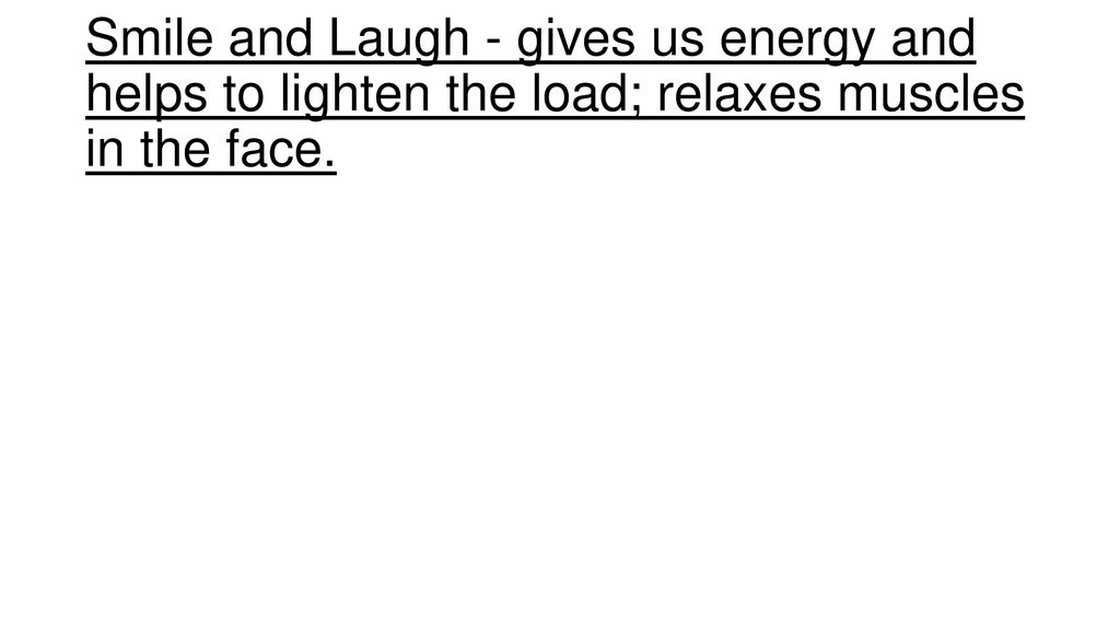 Smile and Laugh - gives us energy and helps to lighten the load; relaxes muscles in the face.