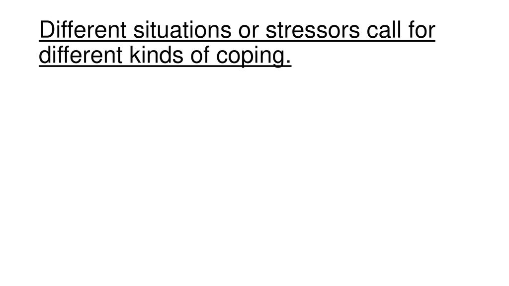 Different situations or stressors call for different kinds of coping.